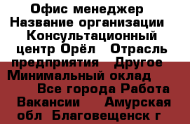 Офис-менеджер › Название организации ­ Консультационный центр Орёл › Отрасль предприятия ­ Другое › Минимальный оклад ­ 20 000 - Все города Работа » Вакансии   . Амурская обл.,Благовещенск г.